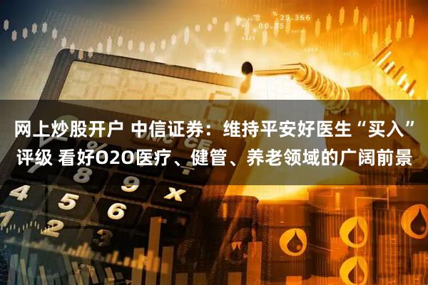 网上炒股开户 中信证券：维持平安好医生“买入”评级 看好O2O医疗、健管、养老领域的广阔前景