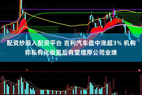配资炒股入配资平台 吉利汽车盘中涨超3% 机构称私有化极氪后有望增厚公司业绩
