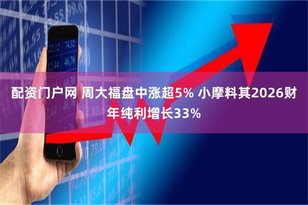 配资门户网 周大福盘中涨超5% 小摩料其2026财年纯利增长33%