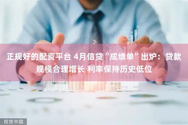 正规好的配资平台 4月信贷“成绩单”出炉：贷款规模合理增长 利率保持历史低位