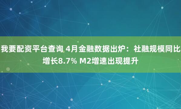 我要配资平台查询 4月金融数据出炉：社融规模同比增长8.7% M2增速出现提升