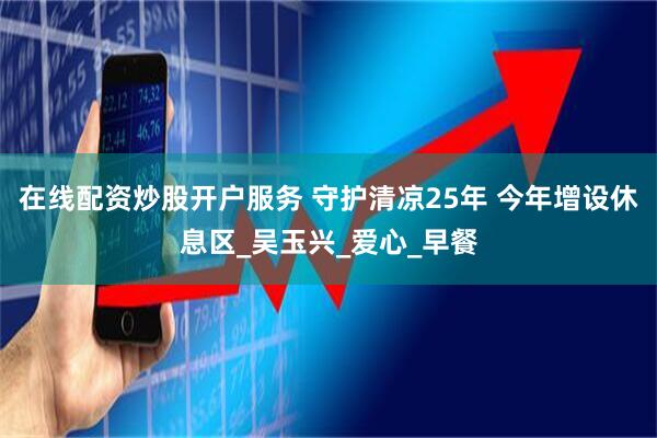 在线配资炒股开户服务 守护清凉25年 今年增设休息区_吴玉兴_爱心_早餐