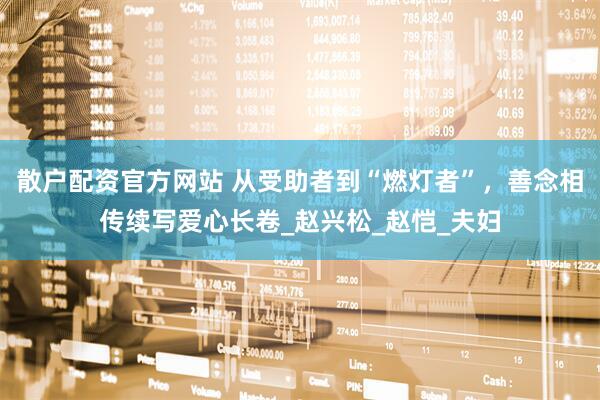 散户配资官方网站 从受助者到“燃灯者”，善念相传续写爱心长卷_赵兴松_赵恺_夫妇