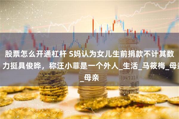 股票怎么开通杠杆 S妈认为女儿生前捐款不计其数，力挺具俊晔，称汪小菲是一个外人_生活_马筱梅_母亲