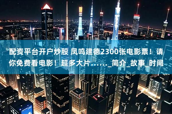 配资平台开户炒股 凤鸣建德2300张电影票！请你免费看电影！超多大片……_简介_故事_时间