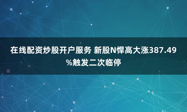 在线配资炒股开户服务 新股N悍高大涨387.49%触发二次临停