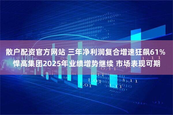 散户配资官方网站 三年净利润复合增速狂飙61% 悍高集团2025年业绩增势继续 市场表现可期