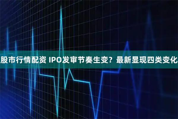股市行情配资 IPO发审节奏生变？最新显现四类变化