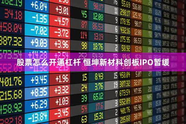 股票怎么开通杠杆 恒坤新材科创板IPO暂缓