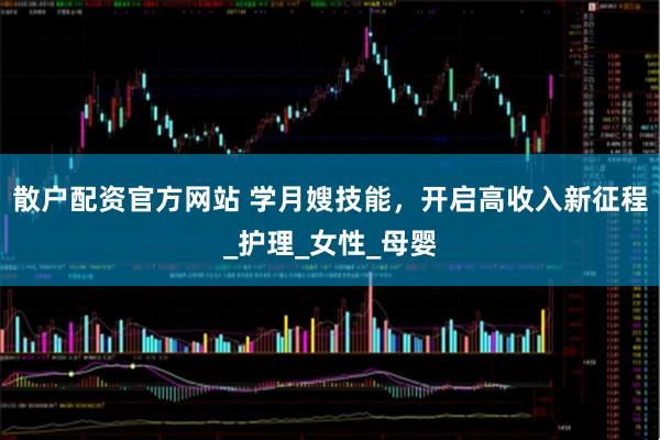散户配资官方网站 学月嫂技能，开启高收入新征程_护理_女性_母婴