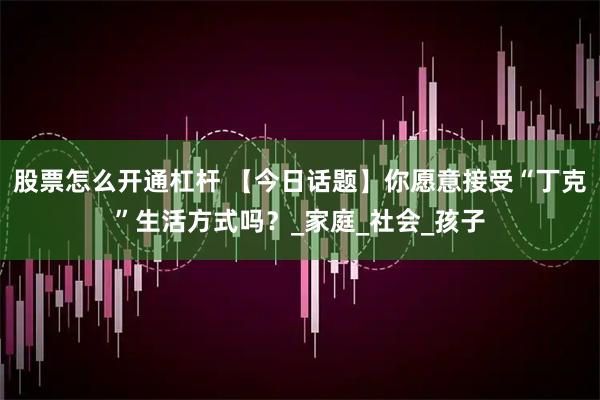 股票怎么开通杠杆 【今日话题】你愿意接受“丁克”生活方式吗？_家庭_社会_孩子