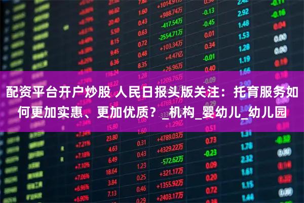配资平台开户炒股 人民日报头版关注：托育服务如何更加实惠、更加优质？_机构_婴幼儿_幼儿园