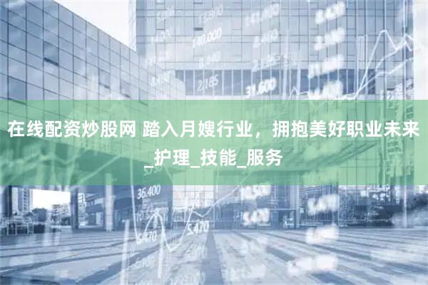 在线配资炒股网 踏入月嫂行业，拥抱美好职业未来_护理_技能_服务