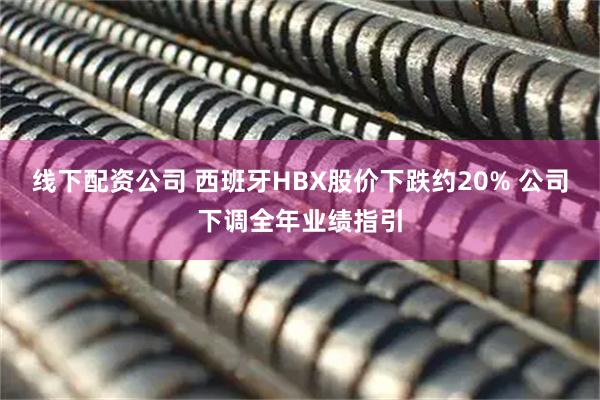 线下配资公司 西班牙HBX股价下跌约20% 公司下调全年业绩指引