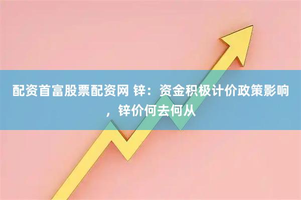 配资首富股票配资网 锌：资金积极计价政策影响，锌价何去何从