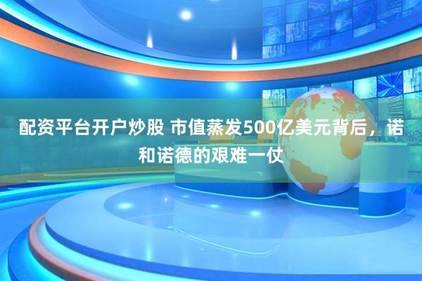配资平台开户炒股 市值蒸发500亿美元背后，诺和诺德的艰难一仗