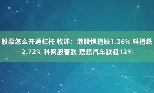 股票怎么开通杠杆 收评：港股恒指跌1.36% 科指跌2.72% 科网股普跌 理想汽车跌超12%