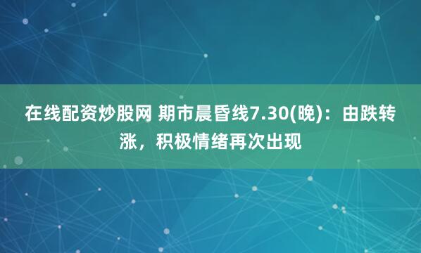 在线配资炒股网 期市晨昏线7.30(晚)：由跌转涨，积极情绪再次出现
