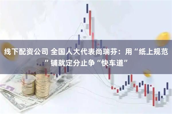 线下配资公司 全国人大代表尚瑞芬：用“纸上规范”铺就定分止争“快车道”