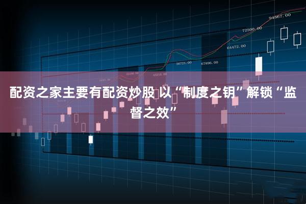 配资之家主要有配资炒股 以“制度之钥”解锁“监督之效”