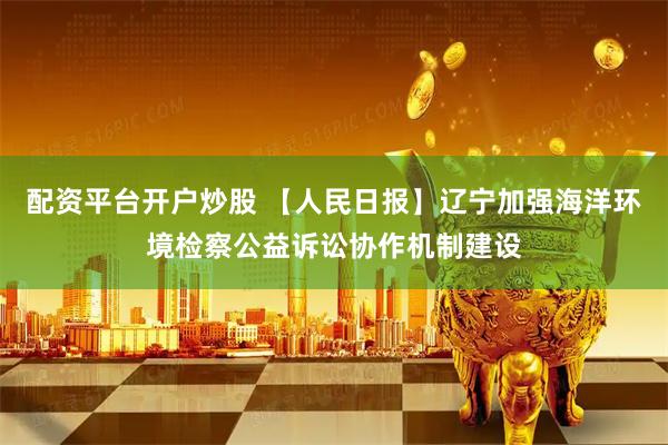配资平台开户炒股 【人民日报】辽宁加强海洋环境检察公益诉讼协作机制建设