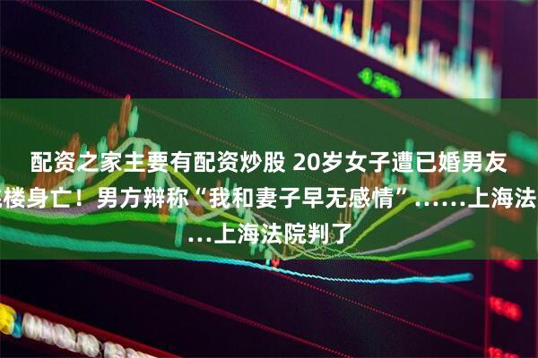 配资之家主要有配资炒股 20岁女子遭已婚男友纠缠跳楼身亡！男方辩称“我和妻子早无感情”……上海法院判了
