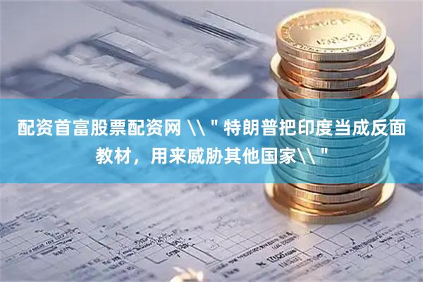 配资首富股票配资网 \＂特朗普把印度当成反面教材，用来威胁其他国家\＂