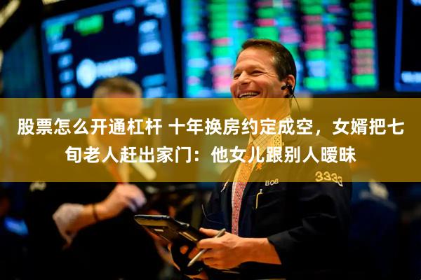 股票怎么开通杠杆 十年换房约定成空，女婿把七旬老人赶出家门：他女儿跟别人暧昧