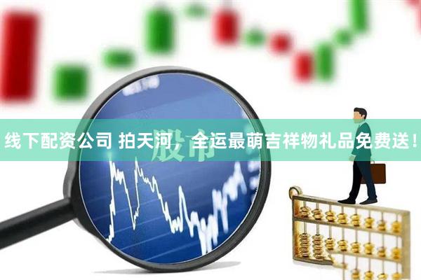 线下配资公司 拍天河，全运最萌吉祥物礼品免费送！