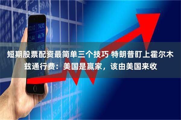 短期股票配资最简单三个技巧 特朗普盯上霍尔木兹通行费:美国是赢家,该由美国来收