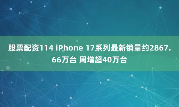 股票配资114 iPhone 17系列最新销量约2867.66万台 周增超40万台
